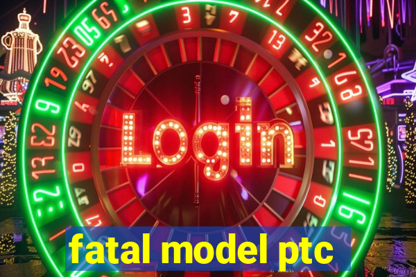 fatal model ptc